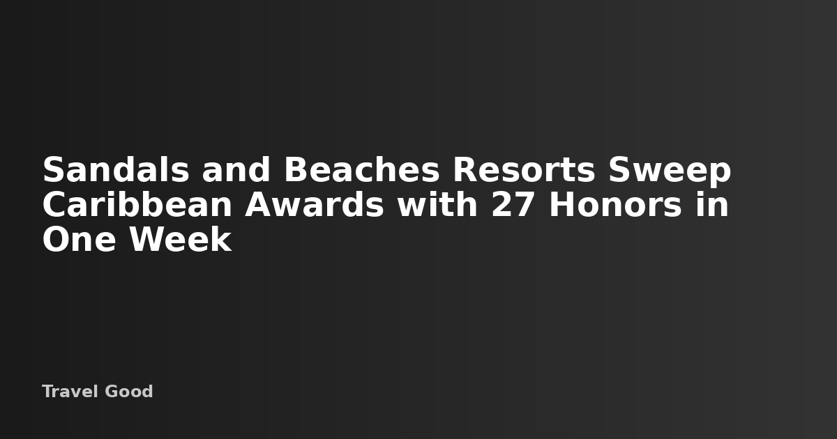 Sandals & Beaches Resorts Win 27 Caribbean Travel Awards — Travel Good